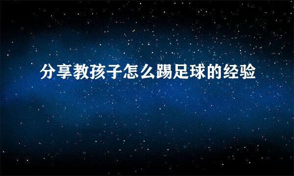 分享教孩子怎么踢足球的经验