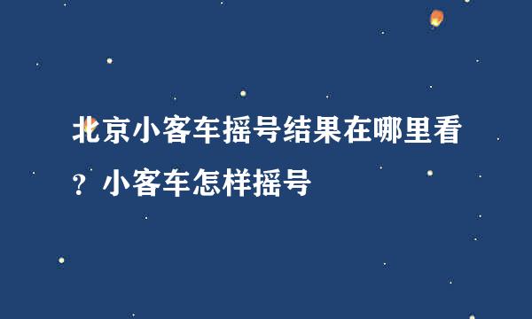 北京小客车摇号结果在哪里看？小客车怎样摇号