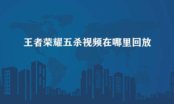王者荣耀五杀视频在哪里回放