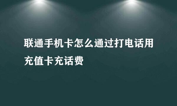 联通手机卡怎么通过打电话用充值卡充话费