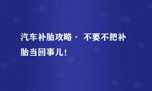 汽车补胎攻略· 不要不把补胎当回事儿！