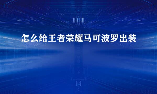 怎么给王者荣耀马可波罗出装