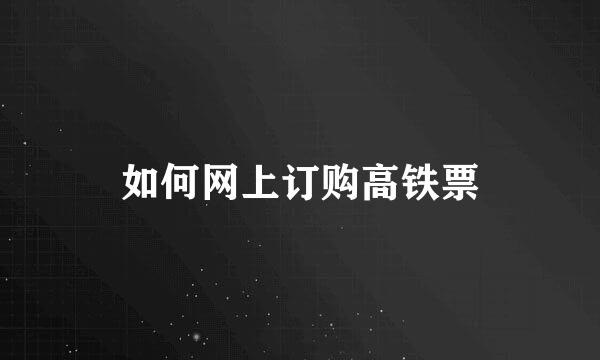 如何网上订购高铁票