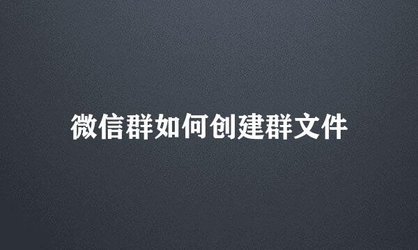 微信群如何创建群文件