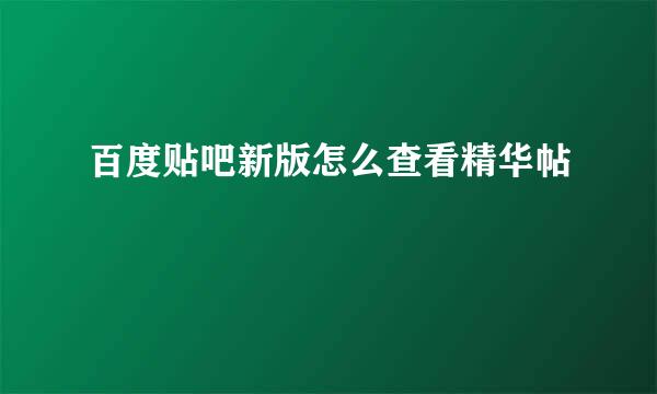 百度贴吧新版怎么查看精华帖