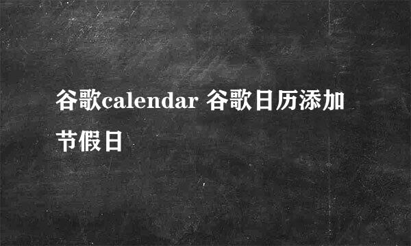 谷歌calendar 谷歌日历添加节假日