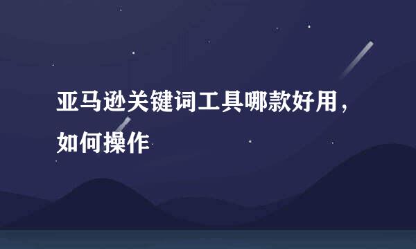 亚马逊关键词工具哪款好用，如何操作