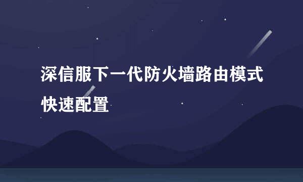深信服下一代防火墙路由模式快速配置