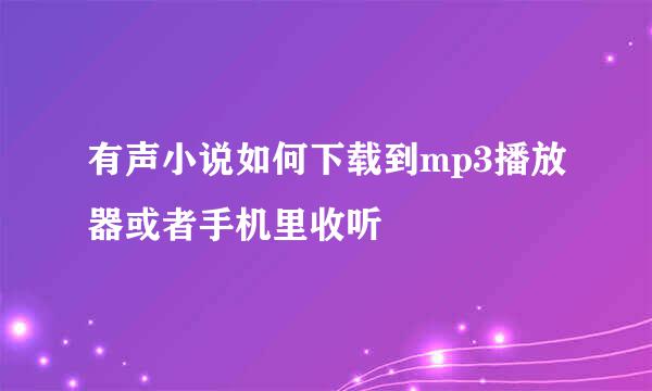 有声小说如何下载到mp3播放器或者手机里收听