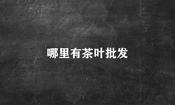 哪里有茶叶批发