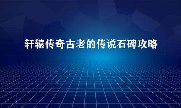 轩辕传奇古老的传说石碑攻略