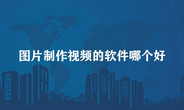 图片制作视频的软件哪个好