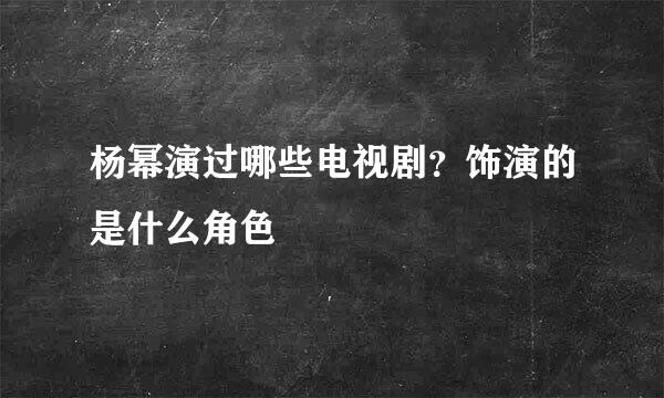杨幂演过哪些电视剧？饰演的是什么角色