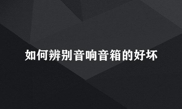 如何辨别音响音箱的好坏