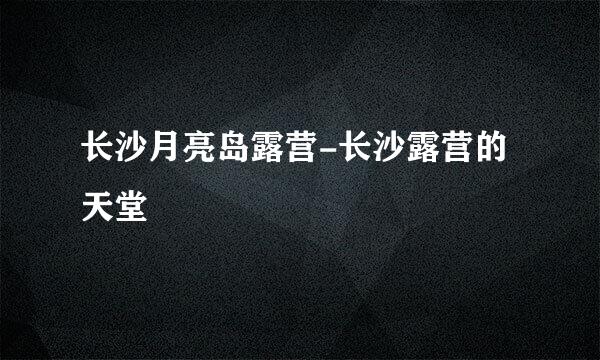 长沙月亮岛露营-长沙露营的天堂