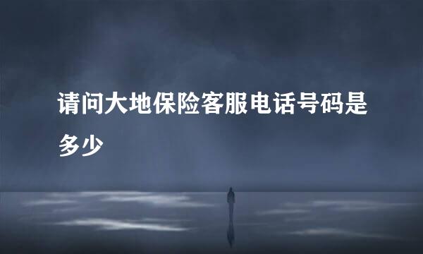 请问大地保险客服电话号码是多少