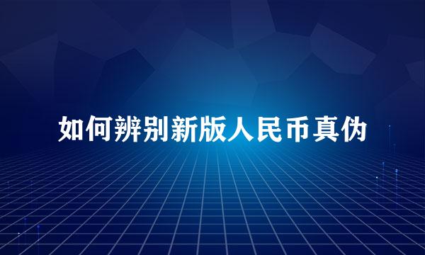 如何辨别新版人民币真伪