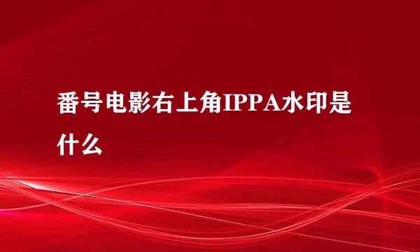 番号电影右上角IPPA水印是什么