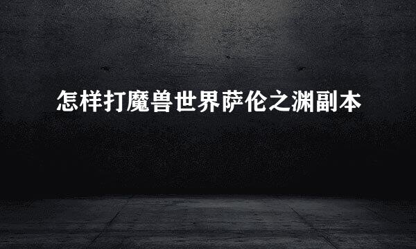 怎样打魔兽世界萨伦之渊副本