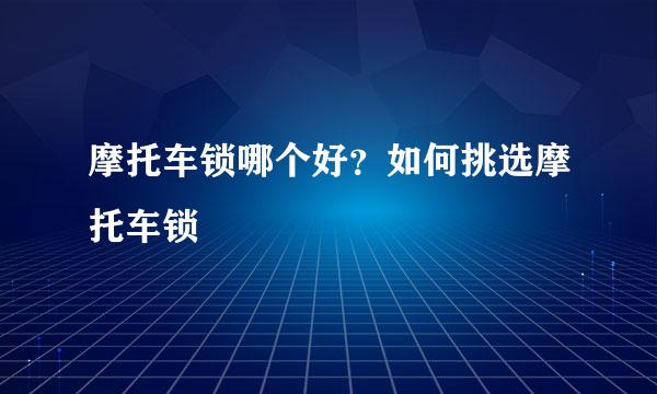 摩托车锁哪个好？如何挑选摩托车锁