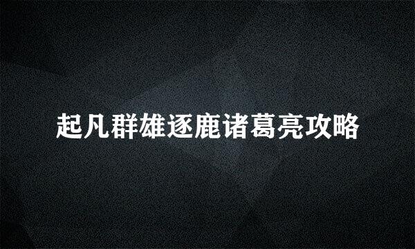 起凡群雄逐鹿诸葛亮攻略
