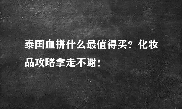泰国血拼什么最值得买？化妆品攻略拿走不谢！