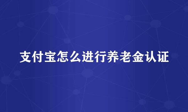 支付宝怎么进行养老金认证
