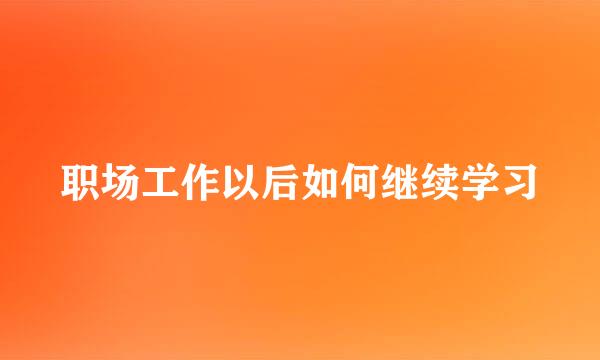职场工作以后如何继续学习