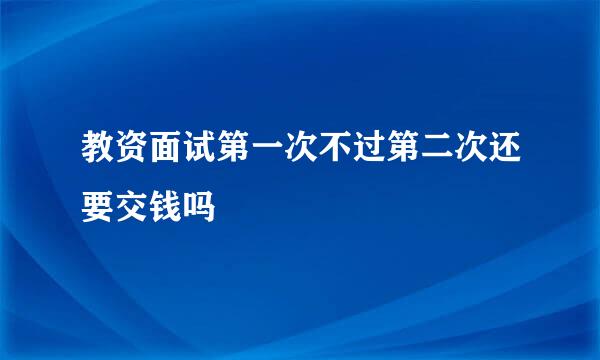 教资面试第一次不过第二次还要交钱吗