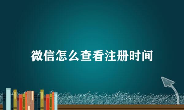 微信怎么查看注册时间