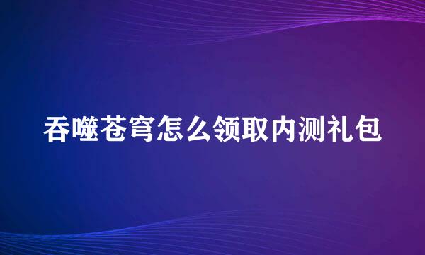吞噬苍穹怎么领取内测礼包
