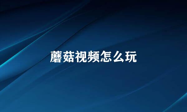 蘑菇视频怎么玩