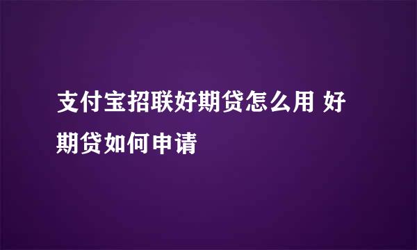 支付宝招联好期贷怎么用 好期贷如何申请