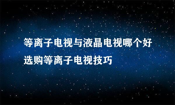 等离子电视与液晶电视哪个好选购等离子电视技巧