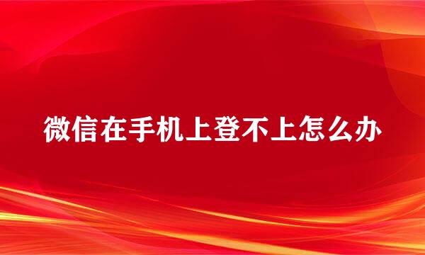 微信在手机上登不上怎么办