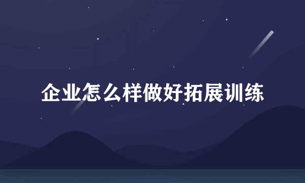 企业怎么样做好拓展训练