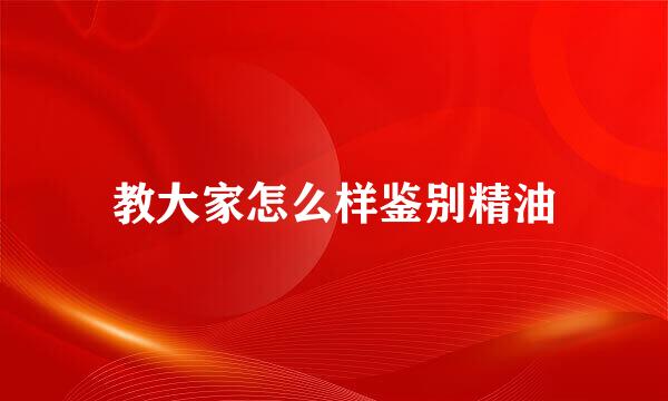 教大家怎么样鉴别精油