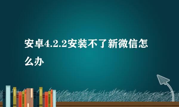 安卓4.2.2安装不了新微信怎么办