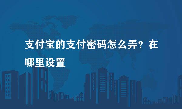 支付宝的支付密码怎么弄？在哪里设置