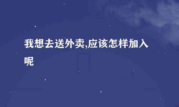 我想去送外卖,应该怎样加入呢