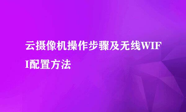 云摄像机操作步骤及无线WIFI配置方法