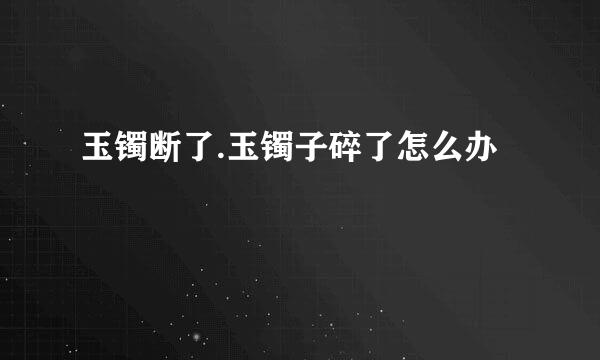 玉镯断了.玉镯子碎了怎么办