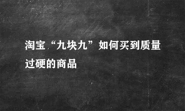 淘宝“九块九”如何买到质量过硬的商品