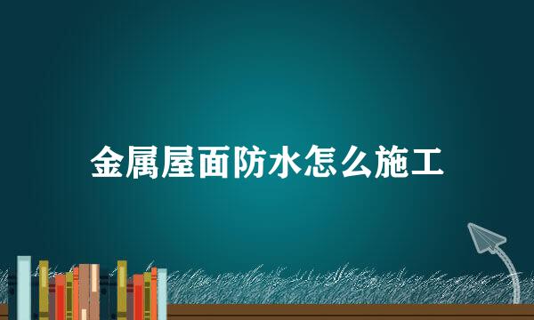 金属屋面防水怎么施工