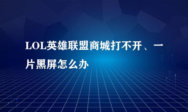 LOL英雄联盟商城打不开、一片黑屏怎么办