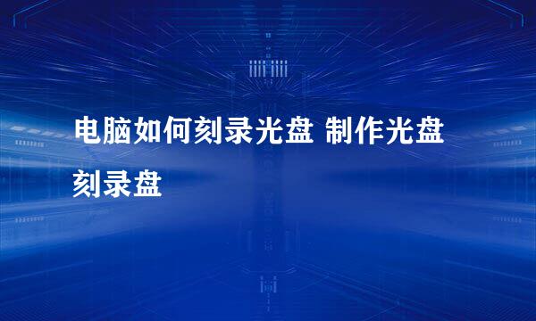 电脑如何刻录光盘 制作光盘 刻录盘