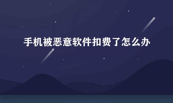 手机被恶意软件扣费了怎么办