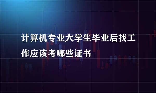 计算机专业大学生毕业后找工作应该考哪些证书