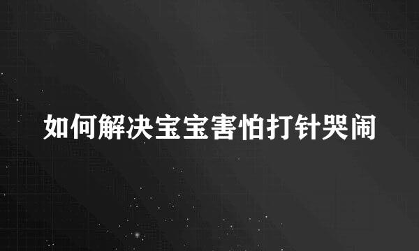 如何解决宝宝害怕打针哭闹