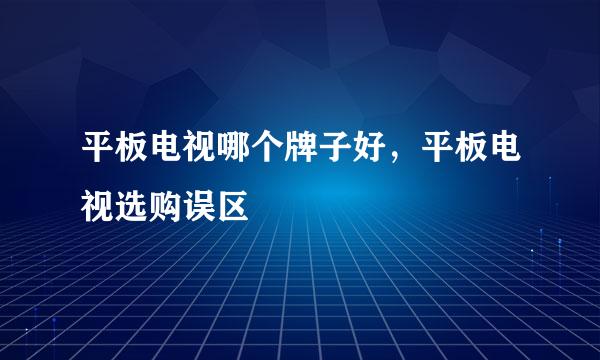 平板电视哪个牌子好，平板电视选购误区